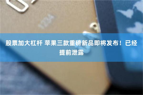 股票加大杠杆 苹果三款重磅新品即将发布!已经提前泄露