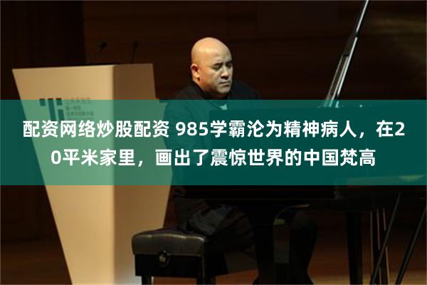 配资网络炒股配资 985学霸沦为精神病人，在20平米家里，画出了震惊世界的中国梵高