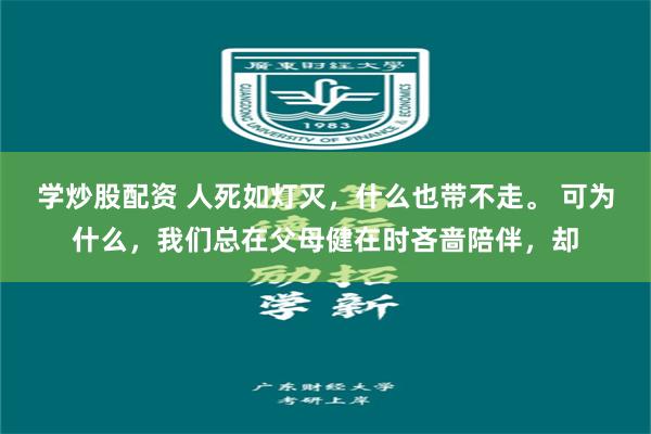 学炒股配资 人死如灯灭，什么也带不走。 可为什么，我们总在父母健在时吝啬陪伴，却