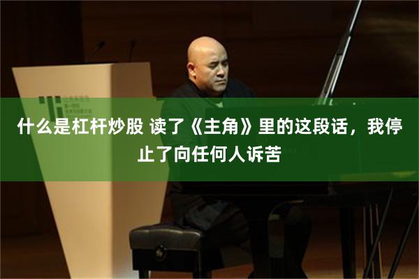 什么是杠杆炒股 读了《主角》里的这段话，我停止了向任何人诉苦