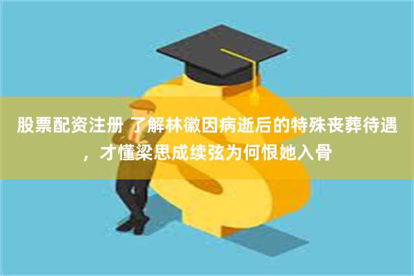 股票配资注册 了解林徽因病逝后的特殊丧葬待遇,才懂梁思成续弦为何恨她入骨
