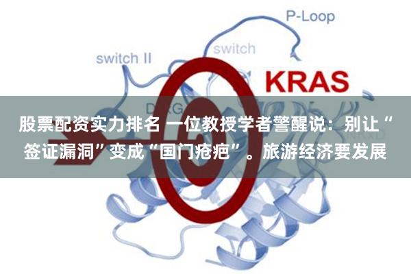股票配资实力排名 一位教授学者警醒说：别让“签证漏洞”变成“国门疮疤”。旅游经济要发展