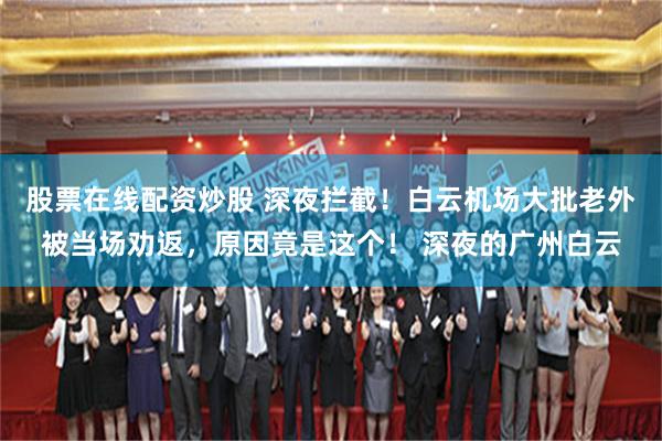 股票在线配资炒股 深夜拦截！白云机场大批老外被当场劝返，原因竟是这个！ 深夜的广州白云