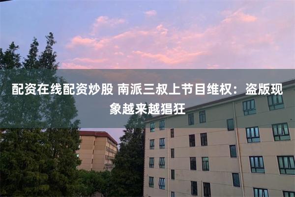 配资在线配资炒股 南派三叔上节目维权：盗版现象越来越猖狂