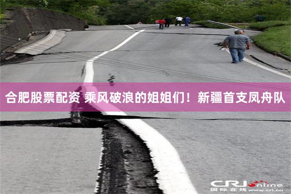 合肥股票配资 乘风破浪的姐姐们！新疆首支凤舟队