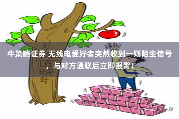 牛策略证券 无线电爱好者突然收到一则陌生信号，与对方通联后立即报警！