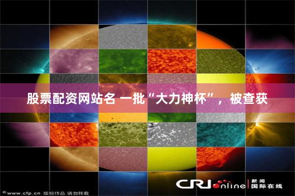 股票配资网站名 一批“大力神杯”，被查获