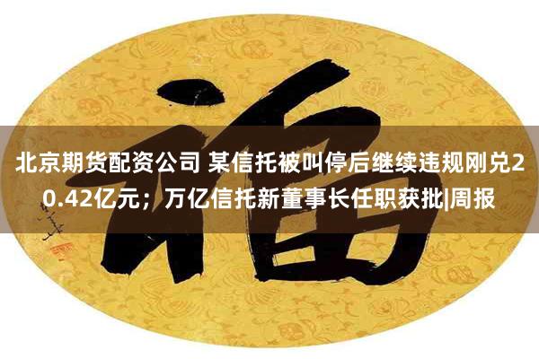 北京期货配资公司 某信托被叫停后继续违规刚兑20.42亿元；万亿信托新董事长任职获批|周报