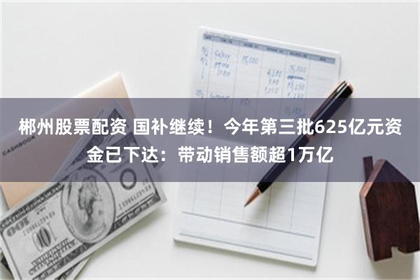 郴州股票配资 国补继续!今年第三批625亿元资金已下达:带动销售额超1万亿