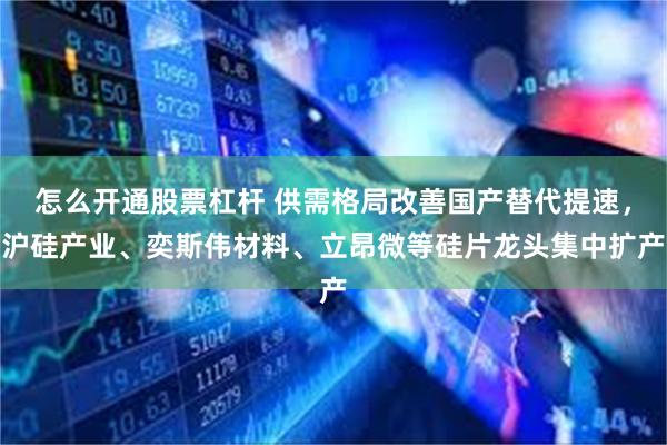 怎么开通股票杠杆 供需格局改善国产替代提速，沪硅产业、奕斯伟材料、立昂微等硅片龙头集中扩产