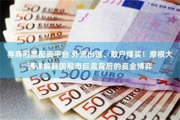 券商股票配资平台 外资出逃、散户爆买！摩根大通详解韩国股市巨震背后的资金博弈