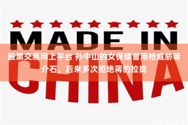 股票交易网上平台 孙中山的女保镖曾用枪威胁蒋介石，后来多次拒绝蒋的拉拢