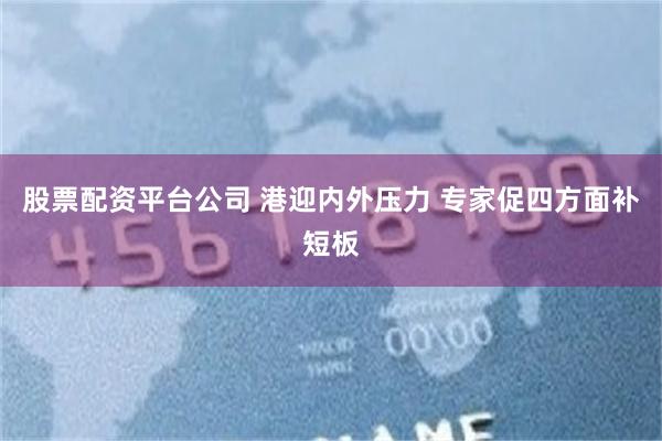 股票配资平台公司 港迎内外压力 专家促四方面补短板