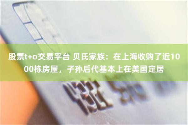 股票t+o交易平台 贝氏家族:在上海收购了近1000栋房屋,子孙后代基本上在美国定居