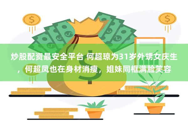 炒股配资最安全平台 何超琼为31岁外甥女庆生，何超凤也在身材消瘦，姐妹同框满脸笑容