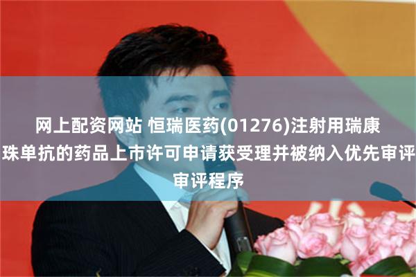 网上配资网站 恒瑞医药(01276)注射用瑞康曲妥珠单抗的药品上市许可申请获受理并被纳入优先审评程序