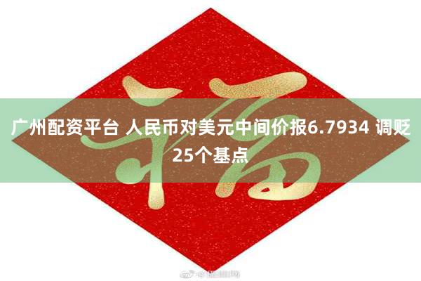 广州配资平台 人民币对美元中间价报6.7934 调贬25个基点