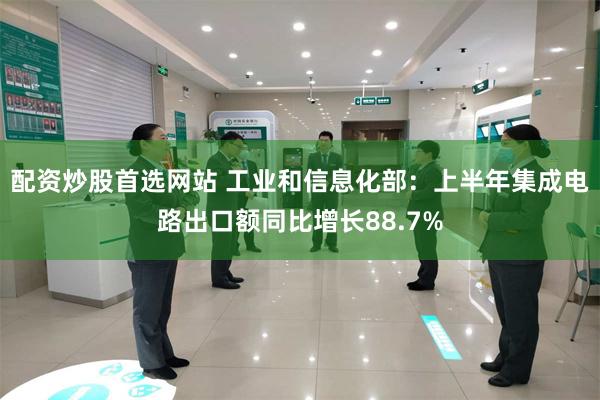 配资炒股首选网站 工业和信息化部:上半年集成电路出口额同比增长88.7%