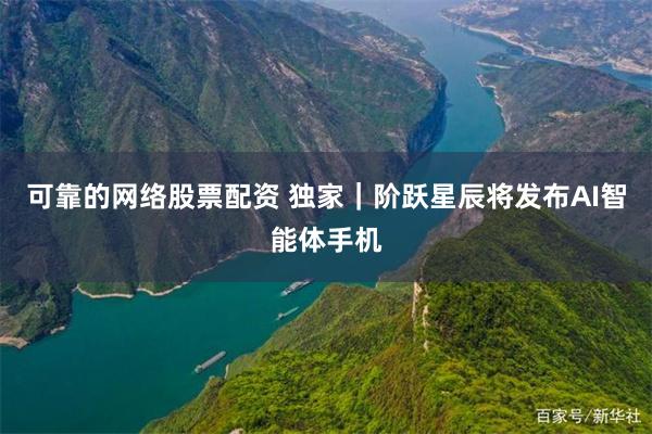 可靠的网络股票配资 独家｜阶跃星辰将发布AI智能体手机