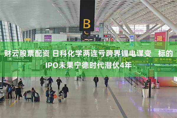 财云股票配资 日科化学两连亏跨界锂电谋变   标的IPO未果宁德时代潜伏4年
