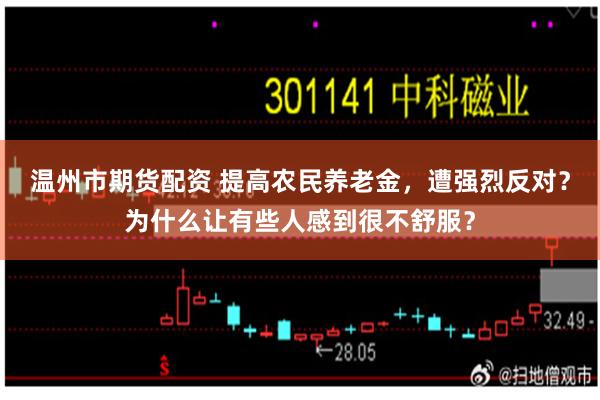 温州市期货配资 提高农民养老金，遭强烈反对？为什么让有些人感到很不舒服？