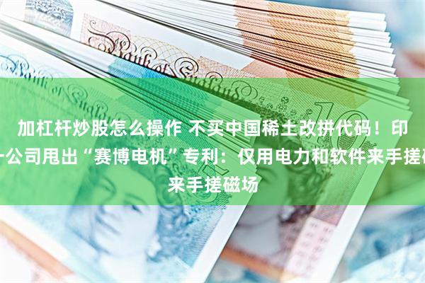 加杠杆炒股怎么操作 不买中国稀土改拼代码!印度一公司甩出“赛博电机”专利:仅用电力和软件来手搓磁场