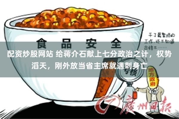 配资炒股网站 给蒋介石献上七分政治之计,权势滔天,刚外放当省主席就遇刺身亡