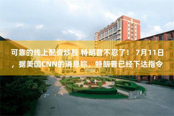 可靠的线上配资炒股 特朗普不忍了! 7月11日,据美国CNN的消息称,特朗普已经下达指令
