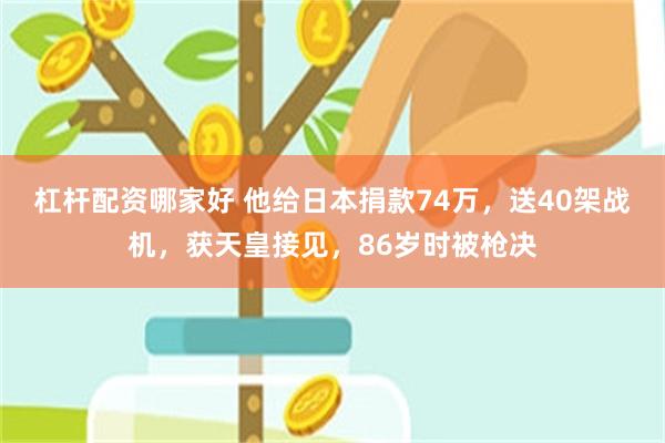 杠杆配资哪家好 他给日本捐款74万，送40架战机，获天皇接见，86岁时被枪决