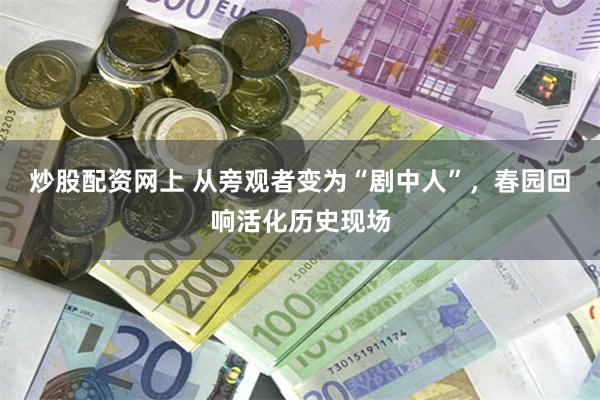炒股配资网上 从旁观者变为“剧中人”，春园回响活化历史现场