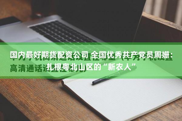 国内最好期货配资公司 全国优秀共产党员周姗：扎根粤北山区的“新农人”