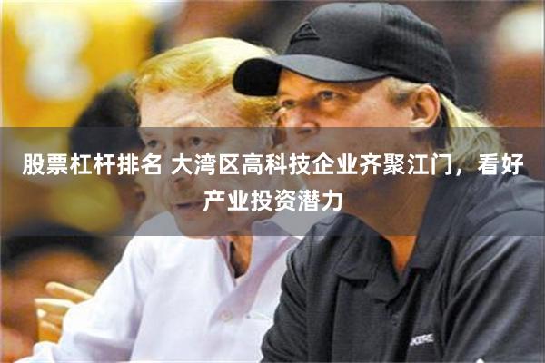 股票杠杆排名 大湾区高科技企业齐聚江门，看好产业投资潜力