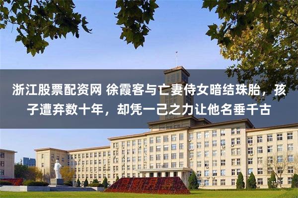 浙江股票配资网 徐霞客与亡妻侍女暗结珠胎，孩子遭弃数十年，却凭一己之力让他名垂千古