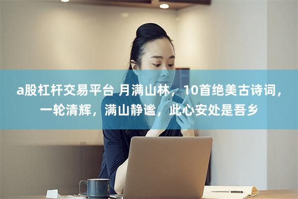 a股杠杆交易平台 月满山林，10首绝美古诗词，一轮清辉，满山静谧，此心安处是吾乡