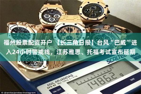 福州股票配资开户 【长三角日报】台风“巴威”进入24小时警戒线，江苏雅思、托福考试宣布延期