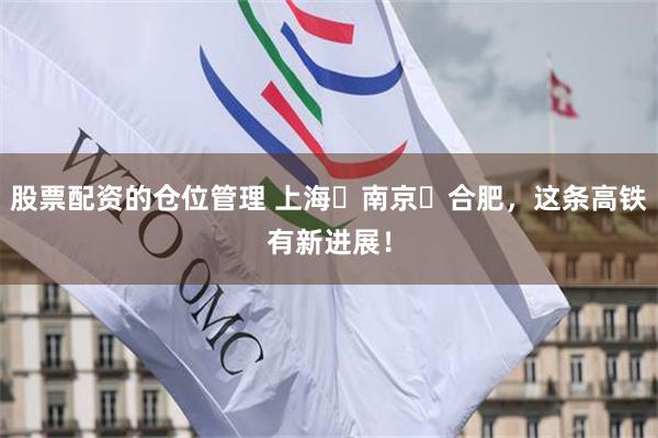 股票配资的仓位管理 上海⇌南京⇌合肥，这条高铁有新进展！