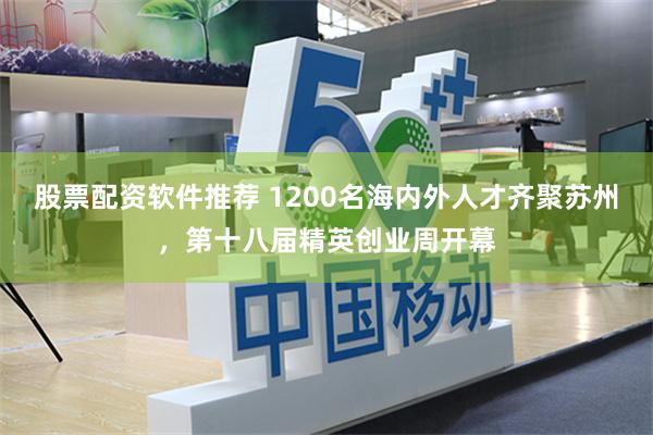 股票配资软件推荐 1200名海内外人才齐聚苏州，第十八届精英创业周开幕