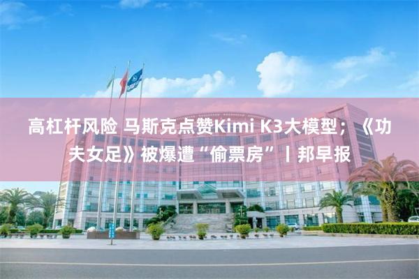 高杠杆风险 马斯克点赞Kimi K3大模型；《功夫女足》被爆遭“偷票房”丨邦早报