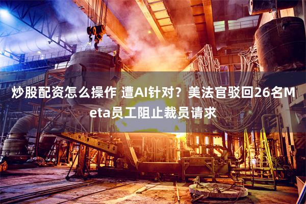 炒股配资怎么操作 遭AI针对？美法官驳回26名Meta员工阻止裁员请求
