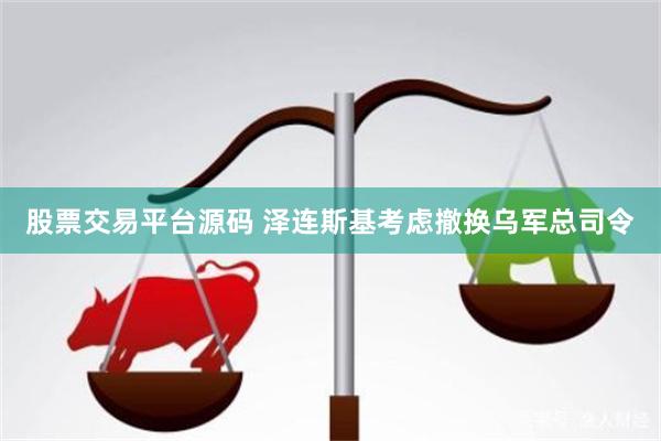 股票交易平台源码 泽连斯基考虑撤换乌军总司令