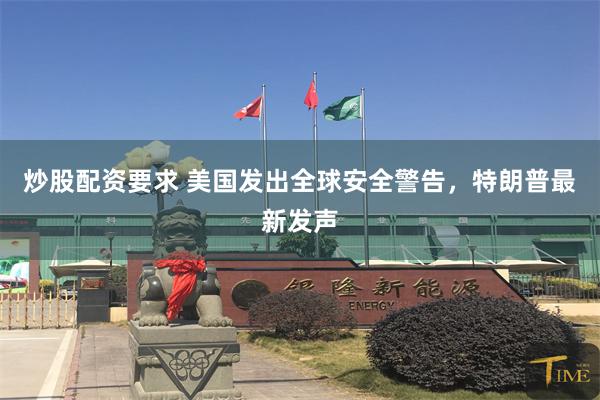 炒股配资要求 美国发出全球安全警告，特朗普最新发声