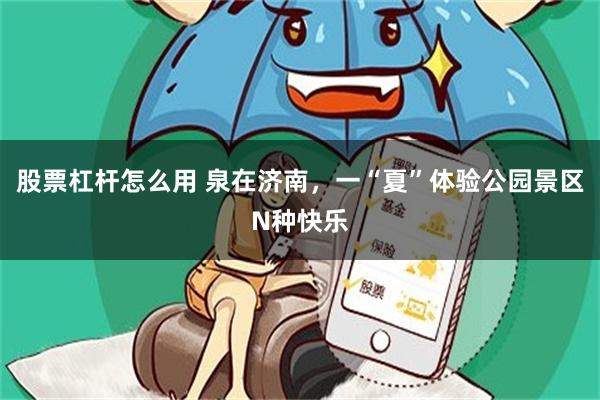 股票杠杆怎么用 泉在济南，一“夏”体验公园景区N种快乐