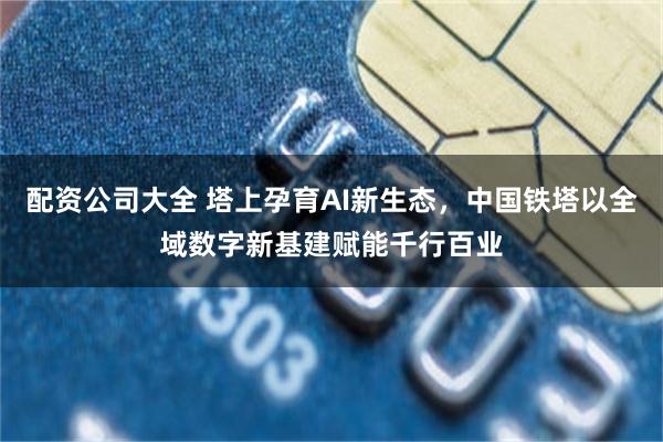 配资公司大全 塔上孕育AI新生态，中国铁塔以全域数字新基建赋能千行百业
