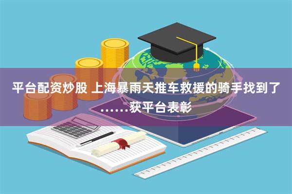 平台配资炒股 上海暴雨天推车救援的骑手找到了……获平台表彰