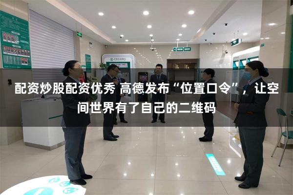 配资炒股配资优秀 高德发布“位置口令”，让空间世界有了自己的二维码