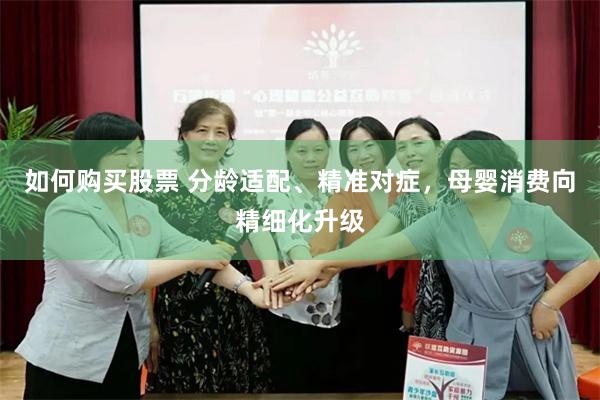 如何购买股票 分龄适配、精准对症，母婴消费向精细化升级