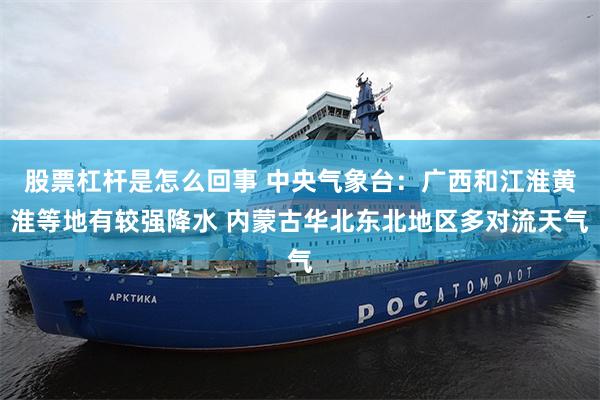 股票杠杆是怎么回事 中央气象台：广西和江淮黄淮等地有较强降水 内蒙古华北东北地区多对流天气