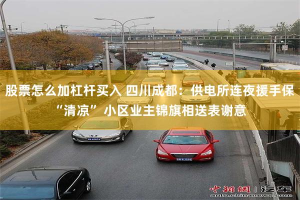 股票怎么加杠杆买入 四川成都：供电所连夜援手保“清凉” 小区业主锦旗相送表谢意
