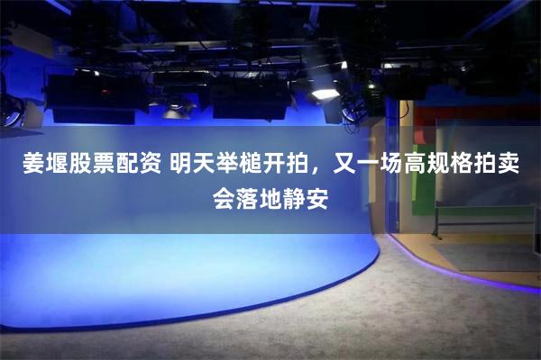 姜堰股票配资 明天举槌开拍，又一场高规格拍卖会落地静安