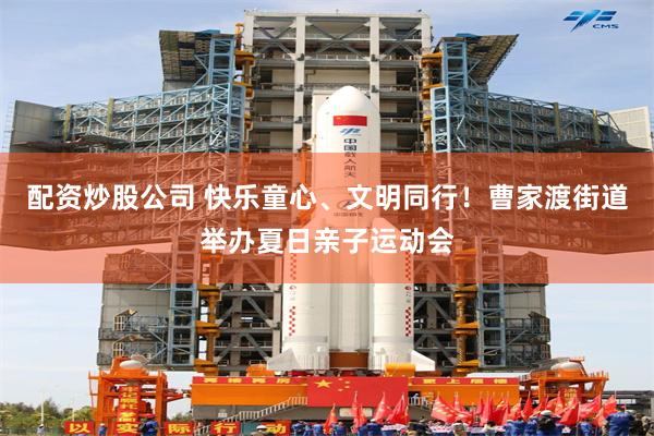 配资炒股公司 快乐童心、文明同行！曹家渡街道举办夏日亲子运动会